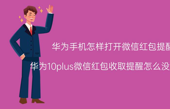 华为手机怎样打开微信红包提醒 华为10plus微信红包收取提醒怎么没有声音？